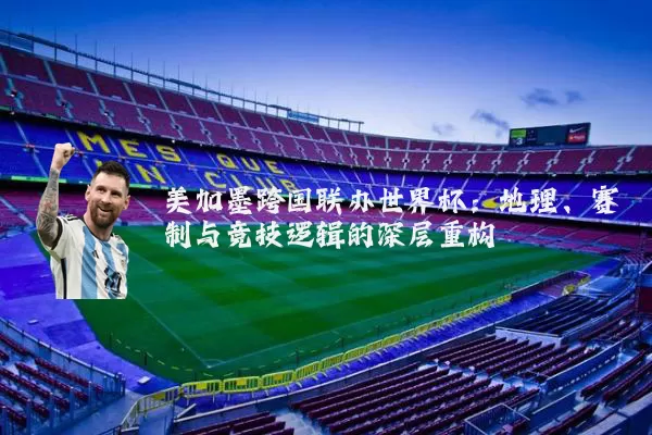 美加墨跨国联办世界杯：地理、赛制与竞技逻辑的深层重构