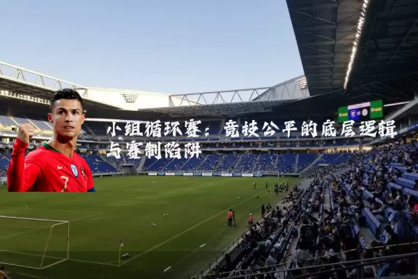 小组循环赛：竞技公平的底层逻辑与赛制陷阱
