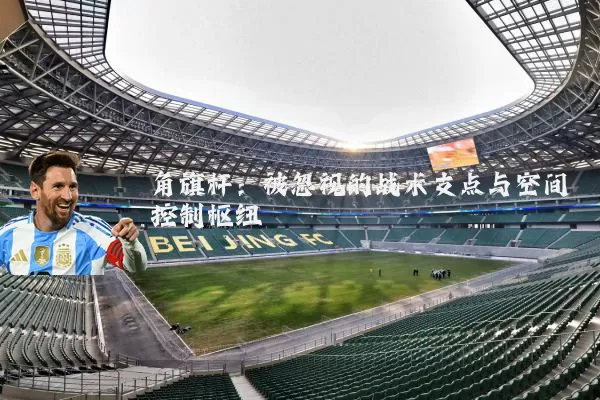 角旗杆:被忽视的战术支点与空间控制枢纽
