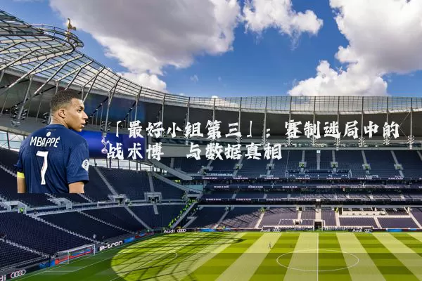 「最好小组第三」:赛制迷局中的战术博弈与数据真相
