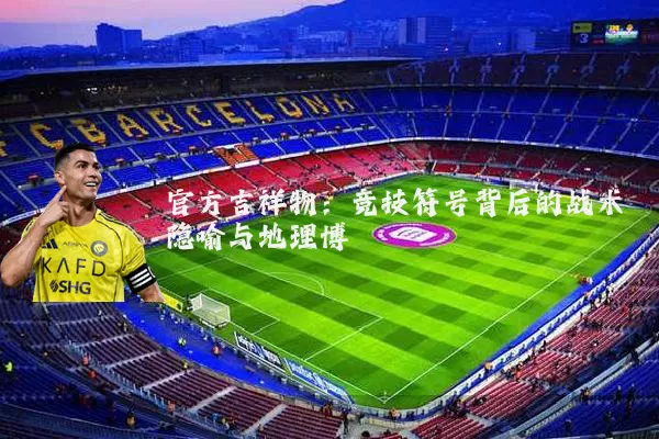 官方吉祥物：竞技符号背后的战术隐喻与地理博弈