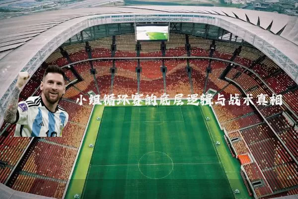 小组循环赛的底层逻辑与战术真相