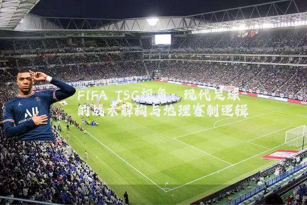 FIFA TSG视角：现代足球的战术解构与地理赛制逻辑