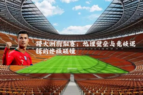 跨大洲附加赛：地理壁垒与竞技逻辑的终极碰撞