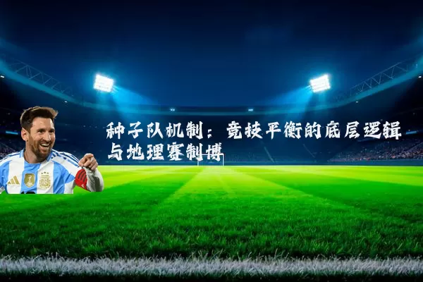种子队机制：竞技平衡的底层逻辑与地理赛制博弈