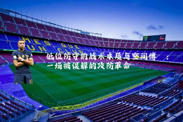 低位防守的战术本质与空间博弈：一场被误解的攻防革命