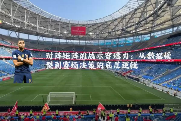 对阵矩阵的战术穿透力:从数据模型到赛场决策的底层逻辑