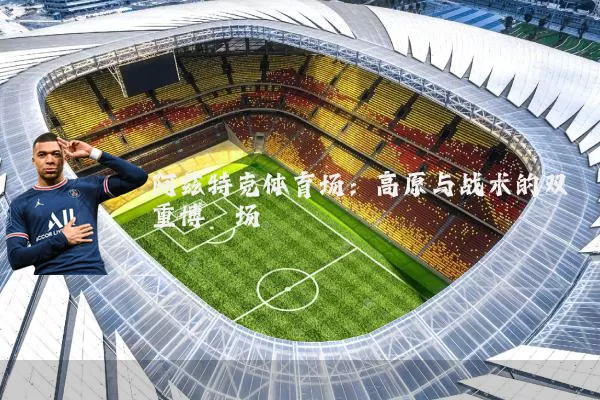 阿兹特克体育场：高原与战术的双重博弈场